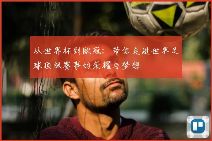 从世界杯到欧冠：带你走进世界足球顶级赛事的荣耀与梦想