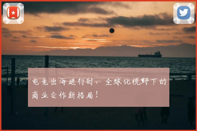 电竞出海进行时,全球化视野下的商业合作新格局!
