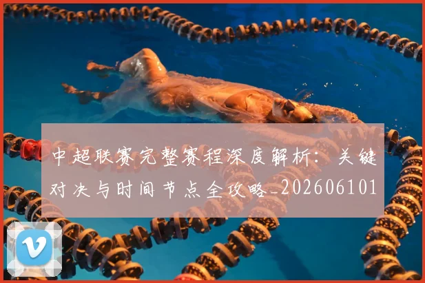 中超联赛完整赛程深度解析:关键对决与时间节点全攻略_20260610190522