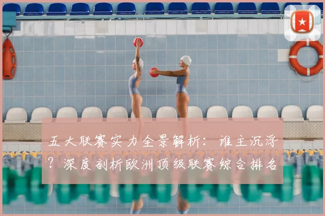 五大联赛实力全景解析:谁主沉浮?深度剖析欧洲顶级联赛综合排名_20260611141044