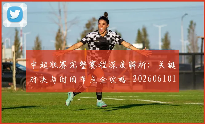中超联赛完整赛程深度解析:关键对决与时间节点全攻略_20260610190522
