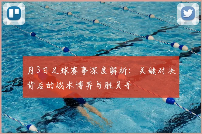 月3日足球赛事深度解析:关键对决背后的战术博弈与胜负手
