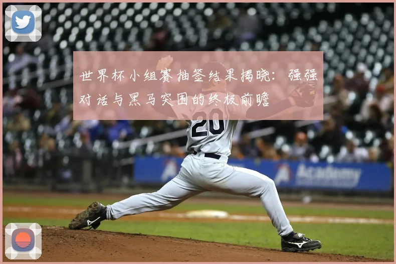 世界杯小组赛抽签结果揭晓:强强对话与黑马突围的终极前瞻