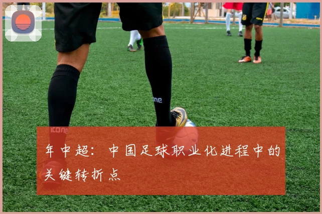 年中超：中国足球职业化进程中的关键转折点