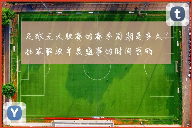 足球五大联赛的赛季周期是多久?独家解读年度盛事的时间密码