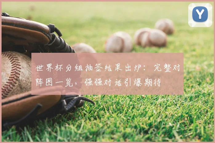 世界杯分组抽签结果出炉：完整对阵图一览，强强对话引爆期待
