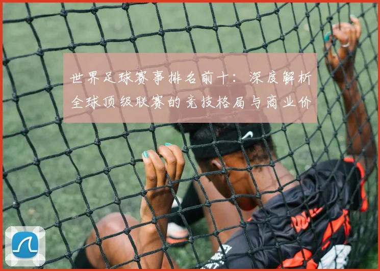 世界足球赛事排名前十:深度解析全球顶级联赛的竞技格局与商业价值
