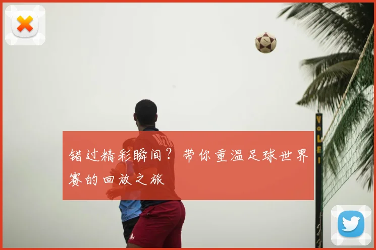 错过精彩瞬间?带你重温足球世界赛的回放之旅