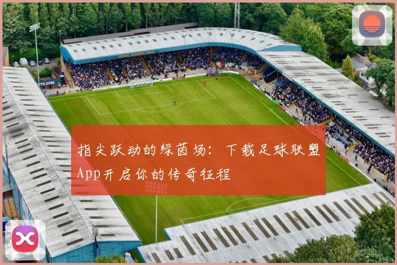 指尖跃动的绿茵场:下载足球联盟App开启你的传奇征程