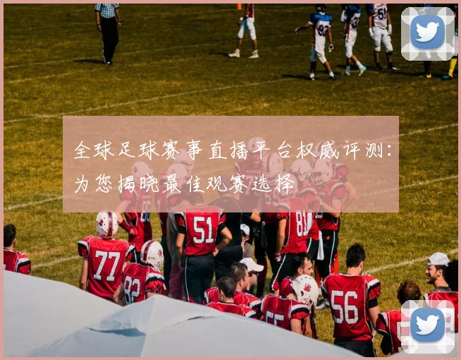 全球足球赛事直播平台权威评测：为您揭晓最佳观赛选择