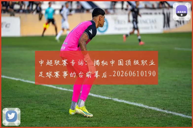 中超联赛专访:揭秘中国顶级职业足球赛事的台前幕后_20260610190508