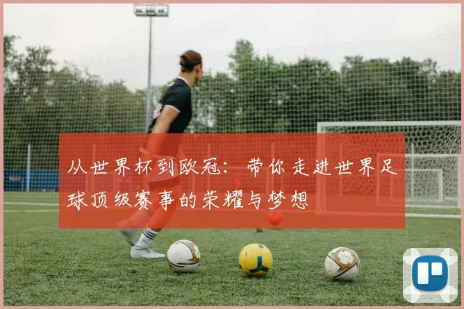 从世界杯到欧冠:带你走进世界足球顶级赛事的荣耀与梦想