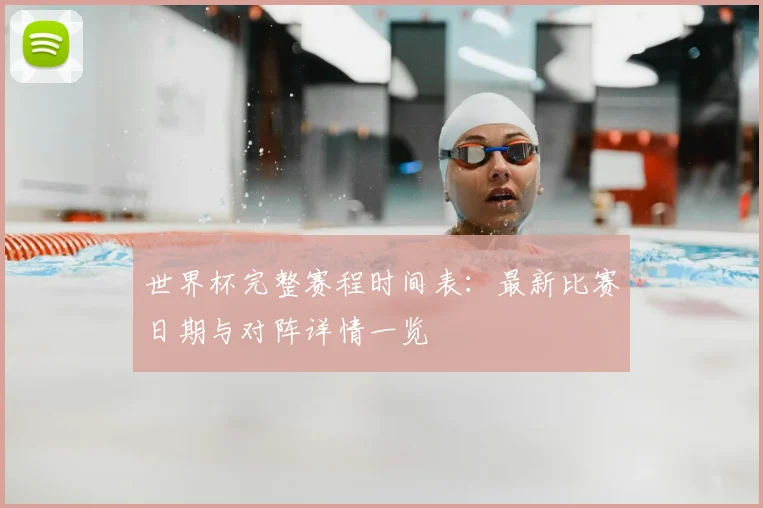 世界杯完整赛程时间表:最新比赛日期与对阵详情一览