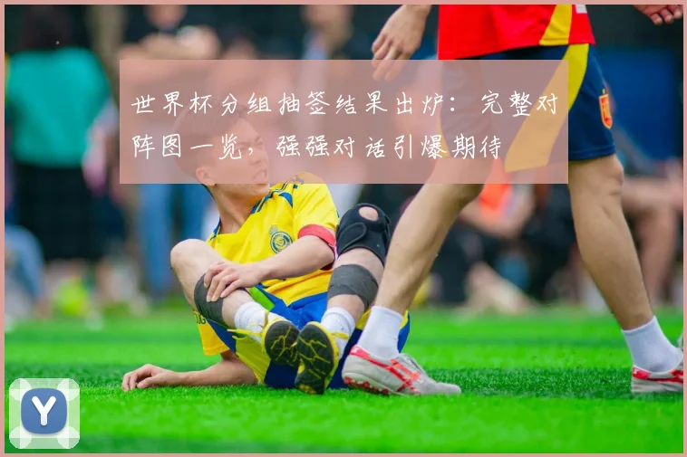 世界杯分组抽签结果出炉:完整对阵图一览,强强对话引爆期待